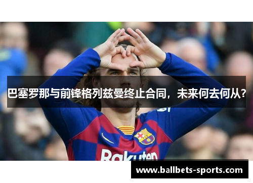 巴塞罗那与前锋格列兹曼终止合同，未来何去何从？