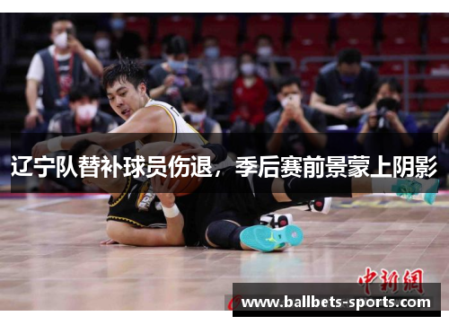 辽宁队替补球员伤退，季后赛前景蒙上阴影